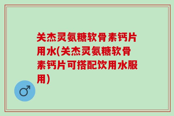 关杰灵氨糖软骨素钙片用水(关杰灵氨糖软骨素钙片可搭配饮用水服用)