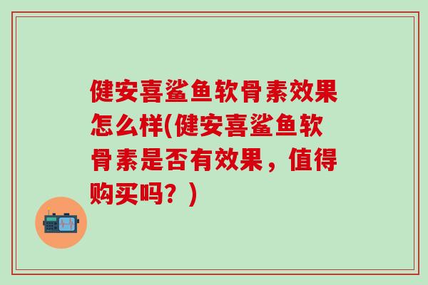 健安喜鲨鱼软骨素效果怎么样(健安喜鲨鱼软骨素是否有效果，值得购买吗？)
