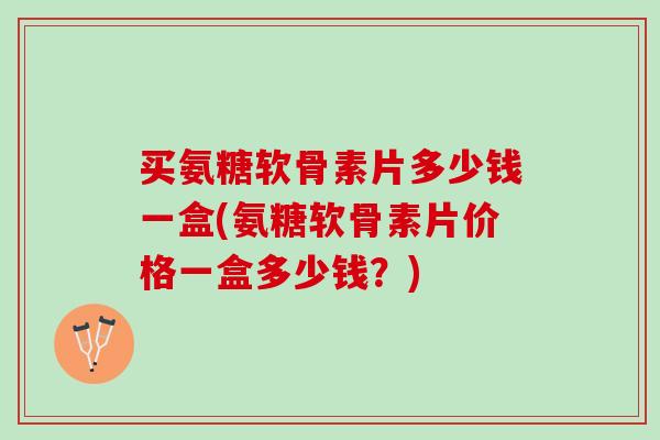 买氨糖软骨素片多少钱一盒(氨糖软骨素片价格一盒多少钱？)