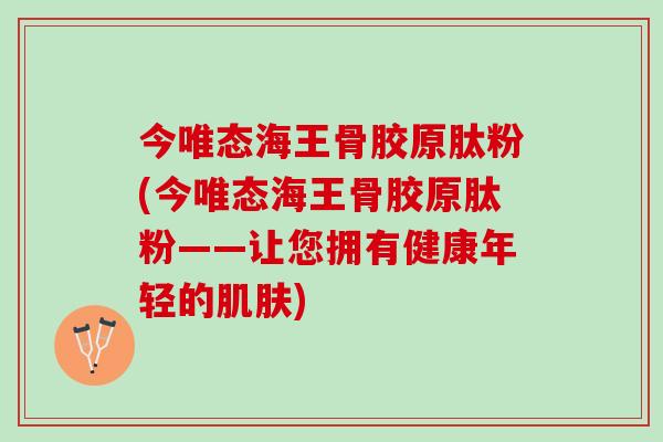 今唯态海王骨胶原肽粉(今唯态海王骨胶原肽粉——让您拥有健康年轻的肌肤)
