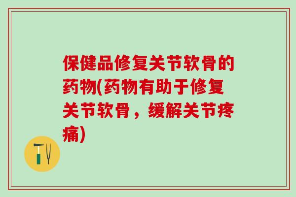 保健品修复关节软骨的(有助于修复关节软骨，缓解关节)