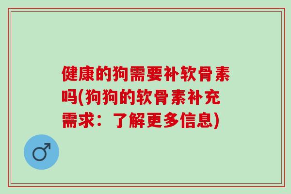健康的狗需要补软骨素吗(狗狗的软骨素补充需求：了解更多信息)