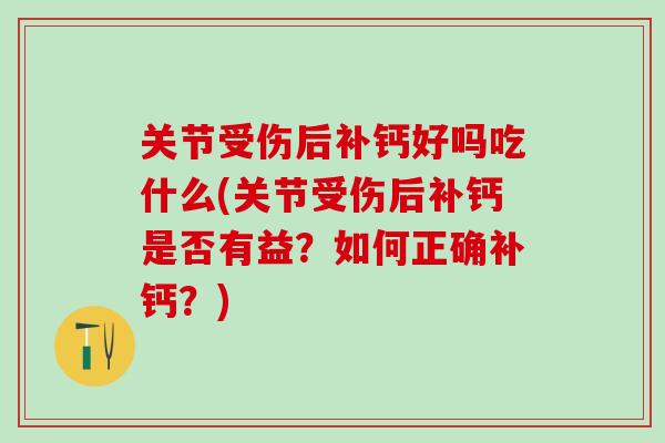 关节受伤后补钙好吗吃什么(关节受伤后补钙是否有益？如何正确补钙？)