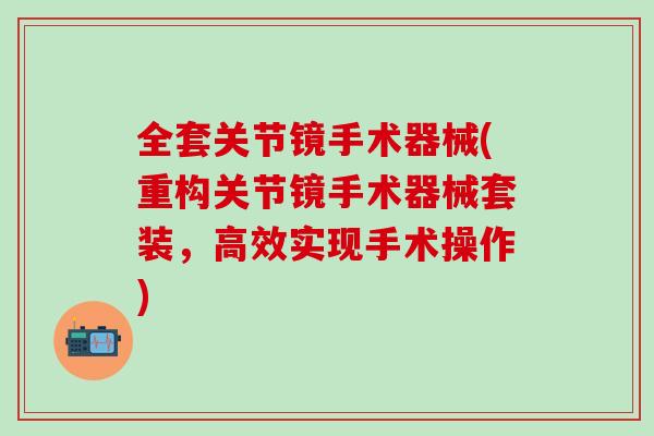 全套关节镜手术器械(重构关节镜手术器械套装，高效实现手术操作)