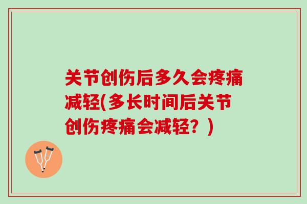 关节创伤后多久会疼痛减轻(多长时间后关节创伤疼痛会减轻？)