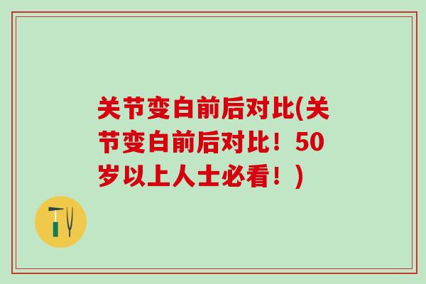 关节变白前后对比(关节变白前后对比！50岁以上人士必看！)