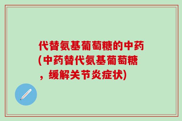 代替氨基葡萄糖的中药(中药替代氨基葡萄糖，缓解关节炎症状)