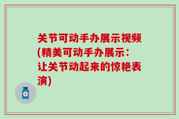 关节可动手办展示视频(精美可动手办展示：让关节动起来的惊艳表演)
