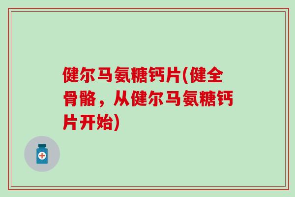 健尔马氨糖钙片(健全骨骼，从健尔马氨糖钙片开始)