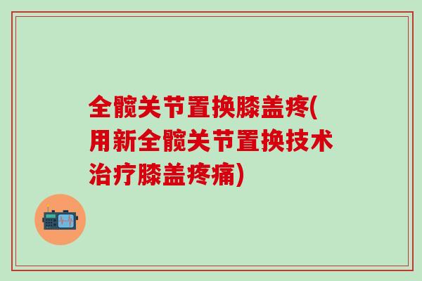 全髋关节置换膝盖疼(用新全髋关节置换技术治疗膝盖疼痛)