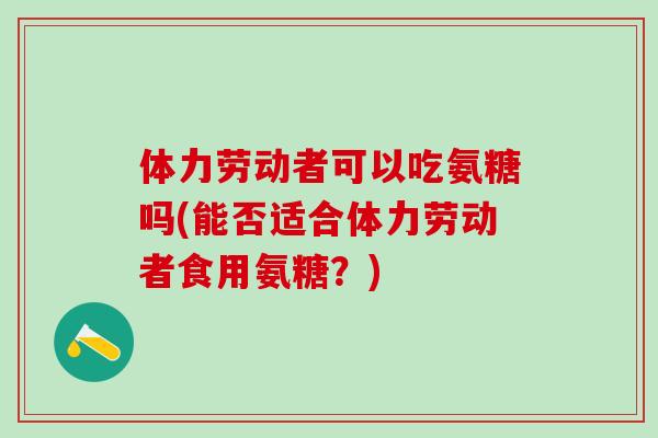 体力劳动者可以吃氨糖吗(能否适合体力劳动者食用氨糖？)