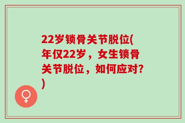 22岁锁骨关节脱位(年仅22岁，女生锁骨关节脱位，如何应对？)