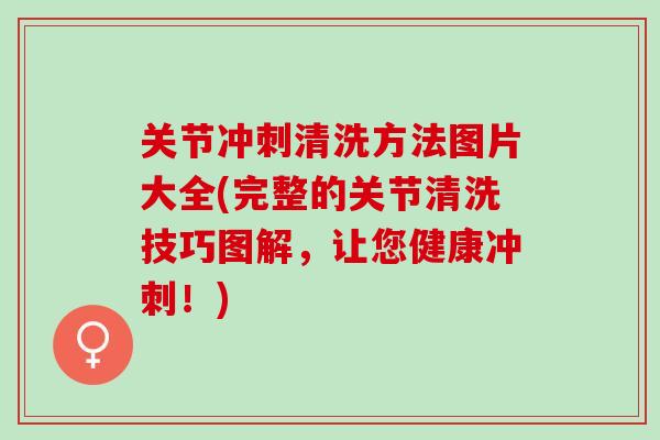 关节冲刺清洗方法图片大全(完整的关节清洗技巧图解，让您健康冲刺！)