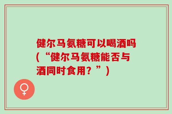 健尔马氨糖可以喝酒吗(“健尔马氨糖能否与酒同时食用？”)