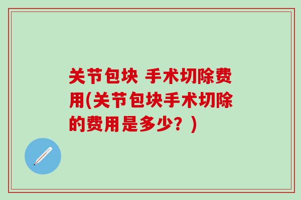 关节包块 手术切除费用(关节包块手术切除的费用是多少？)