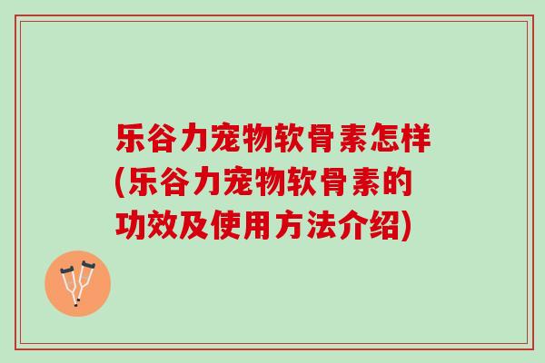 乐谷力宠物软骨素怎样(乐谷力宠物软骨素的功效及使用方法介绍)