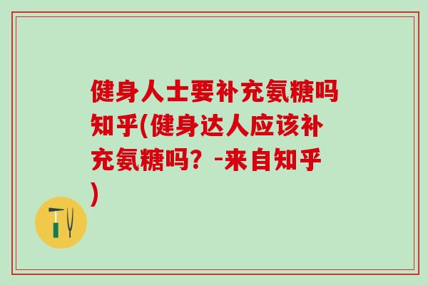 健身人士要补充氨糖吗知乎(健身达人应该补充氨糖吗？-来自知乎)