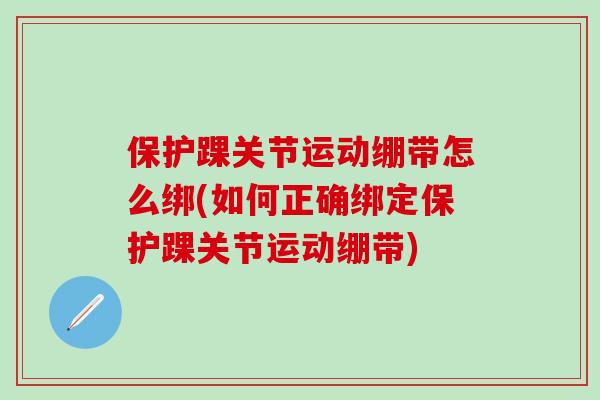 保护踝关节运动绷带怎么绑(如何正确绑定保护踝关节运动绷带)