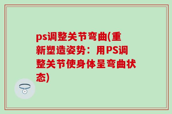 ps调整关节弯曲(重新塑造姿势：用PS调整关节使身体呈弯曲状态)