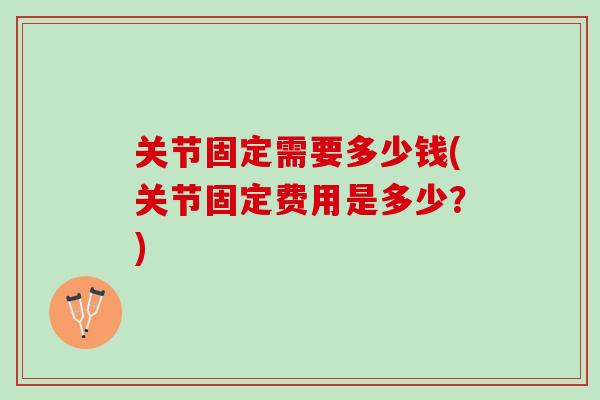 关节固定需要多少钱(关节固定费用是多少？)