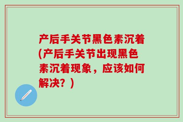 产后手关节黑色素沉着(产后手关节出现黑色素沉着现象，应该如何解决？)