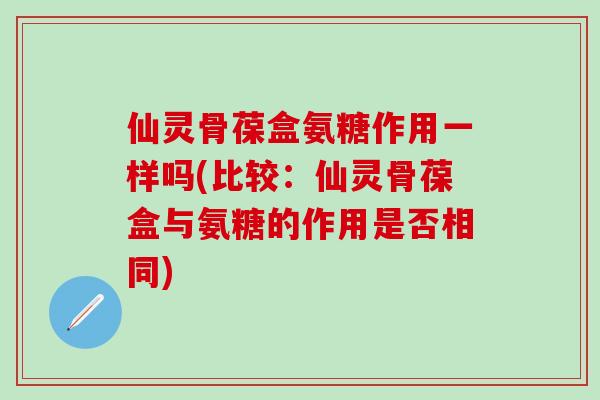 仙灵骨葆盒氨糖作用一样吗(比较：仙灵骨葆盒与氨糖的作用是否相同)