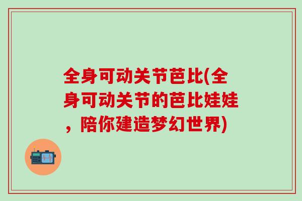 全身可动关节芭比(全身可动关节的芭比娃娃，陪你建造梦幻世界)