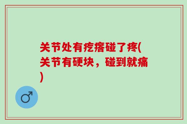 关节处有疙瘩碰了疼(关节有硬块，碰到就痛)