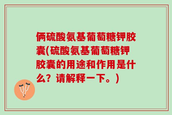 俩硫酸氨基葡萄糖钾胶囊(硫酸氨基葡萄糖钾胶囊的用途和作用是什么？请解释一下。)
