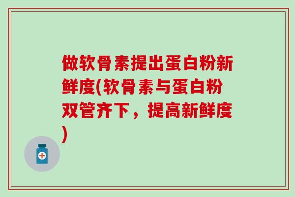 做软骨素提出蛋白粉新鲜度(软骨素与蛋白粉双管齐下，提高新鲜度)