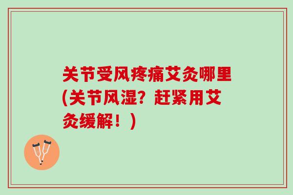 关节受风艾灸哪里(关节？赶紧用艾灸缓解！)