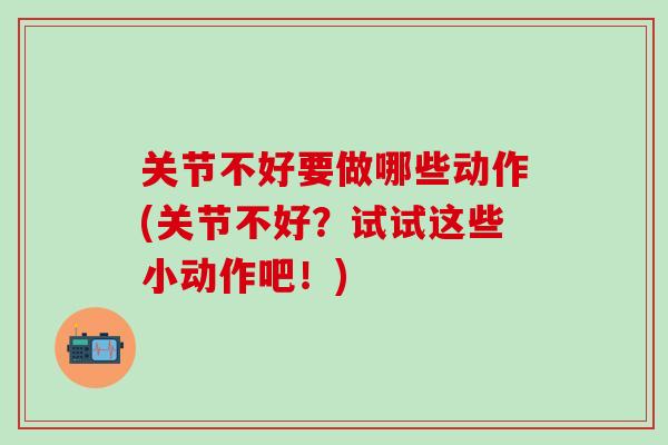 关节不好要做哪些动作(关节不好？试试这些小动作吧！)