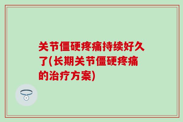 关节僵硬疼痛持续好久了(长期关节僵硬疼痛的治疗方案)