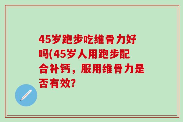 45岁跑步吃维骨力好吗(45岁人用跑步配合补钙，服用维骨力是否有效？