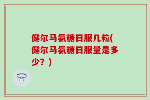 健尔马氨糖日服几粒(健尔马氨糖日服量是多少？)