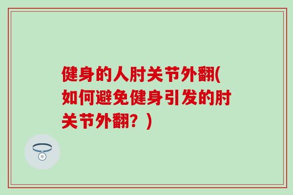 健身的人肘关节外翻(如何避免健身引发的肘关节外翻？)