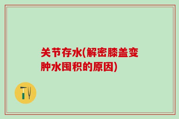 关节存水(解密膝盖变肿水囤积的原因)