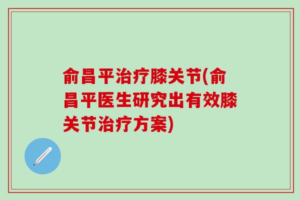 俞昌平治疗膝关节(俞昌平医生研究出有效膝关节治疗方案)