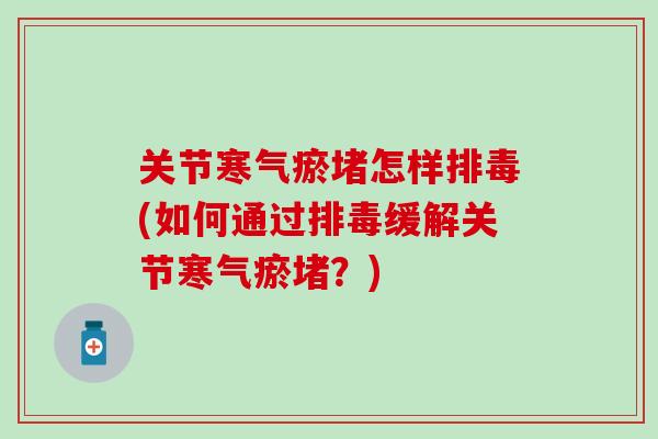 关节寒气瘀堵怎样排毒(如何通过排毒缓解关节寒气瘀堵？)