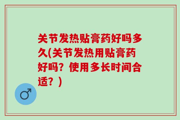 关节发热贴膏药好吗多久(关节发热用贴膏药好吗？使用多长时间合适？)