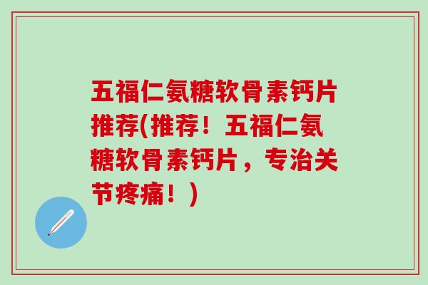 五福仁氨糖软骨素钙片推荐(推荐！五福仁氨糖软骨素钙片，专关节！)