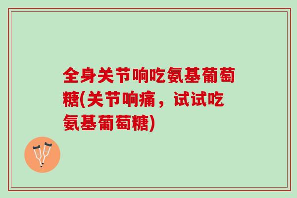 全身关节响吃氨基葡萄糖(关节响痛，试试吃氨基葡萄糖)
