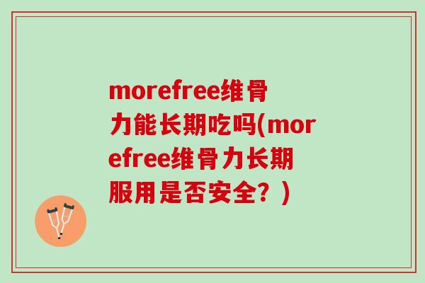 morefree维骨力能长期吃吗(morefree维骨力长期服用是否安全？)