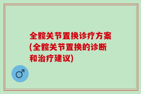全髋关节置换诊疗方案(全髋关节置换的诊断和建议)
