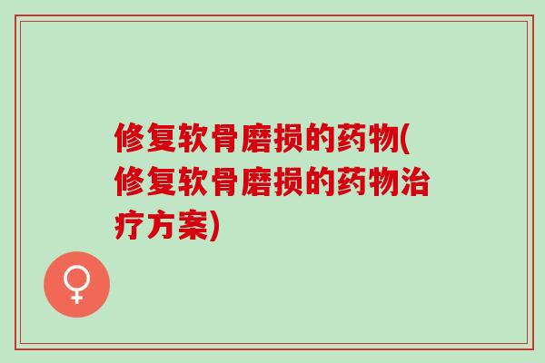 修复软骨磨损的(修复软骨磨损的方案)