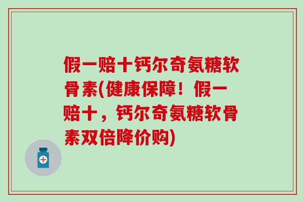 假一赔十钙尔奇氨糖软骨素(健康保障！假一赔十，钙尔奇氨糖软骨素双倍降价购)