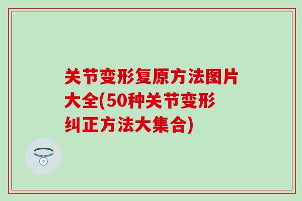 关节变形复原方法图片大全(50种关节变形纠正方法大集合)