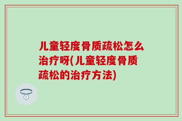 儿童轻度骨质疏松怎么治疗呀(儿童轻度骨质疏松的治疗方法)