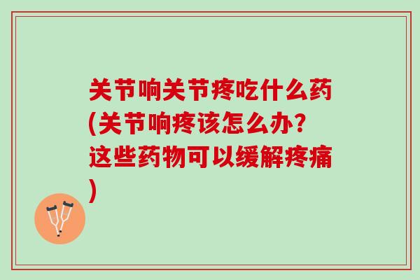 关节响关节疼吃什么药(关节响疼该怎么办？这些药物可以缓解疼痛)