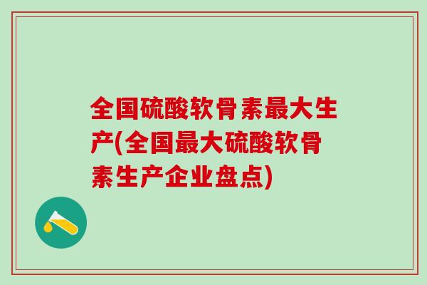 全国硫酸软骨素大生产(全国大硫酸软骨素生产企业盘点)